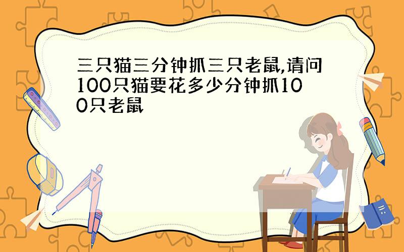 三只猫三分钟抓三只老鼠,请问100只猫要花多少分钟抓100只老鼠