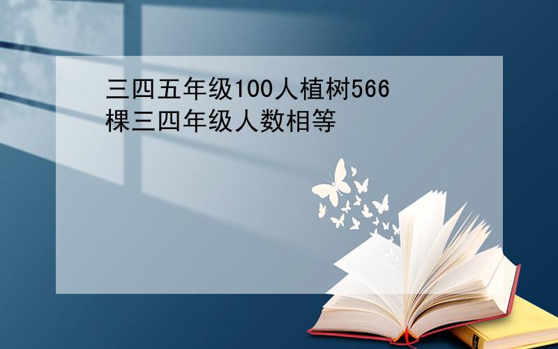 三四五年级100人植树566棵三四年级人数相等