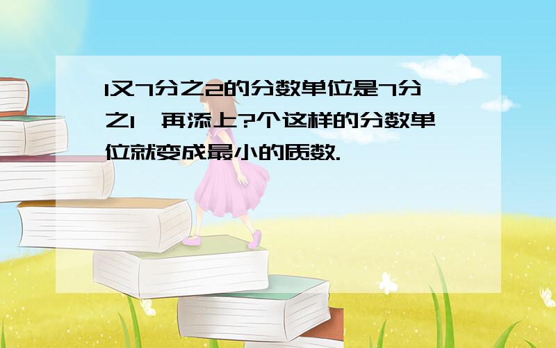 1又7分之2的分数单位是7分之1,再添上?个这样的分数单位就变成最小的质数.