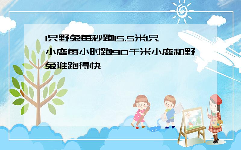 1只野兔每秒跑15.5米1只小鹿每小时跑90千米小鹿和野兔谁跑得快