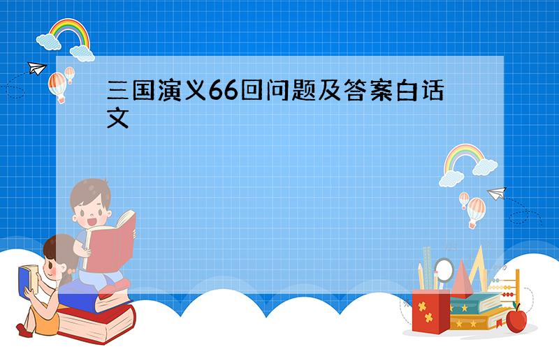 三国演义66回问题及答案白话文