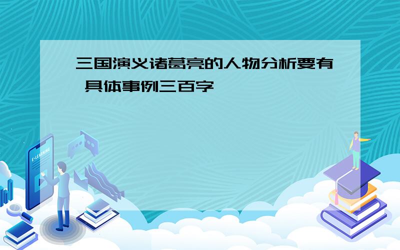 三国演义诸葛亮的人物分析要有 具体事例三百字