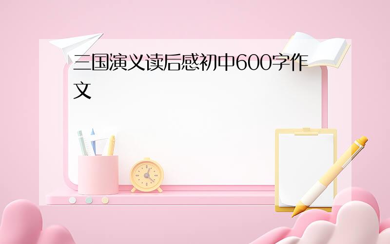 三国演义读后感初中600字作文