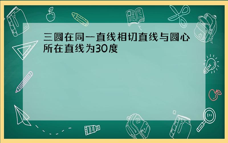 三圆在同一直线相切直线与圆心所在直线为30度