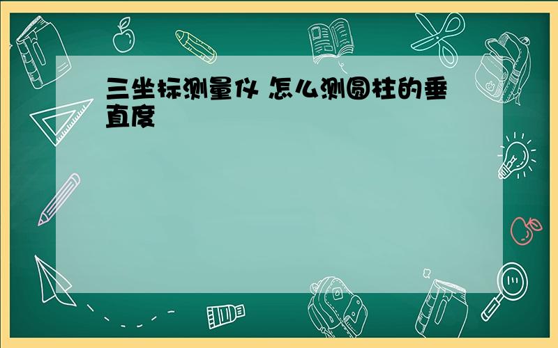 三坐标测量仪 怎么测圆柱的垂直度