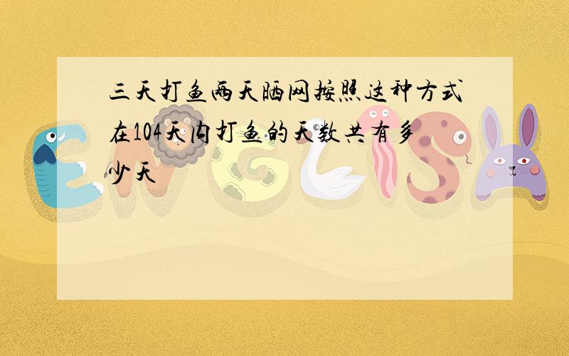 三天打鱼两天晒网按照这种方式在104天内打鱼的天数共有多少天