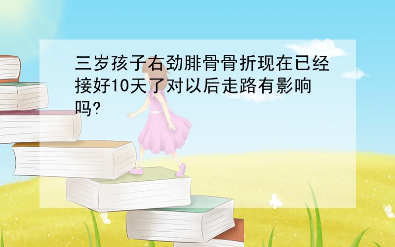 三岁孩子右劲腓骨骨折现在已经接好10天了对以后走路有影响吗?