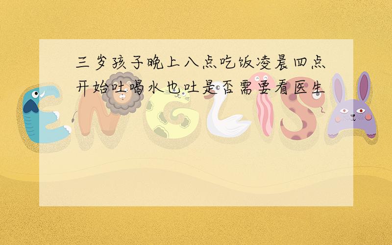 三岁孩子晚上八点吃饭凌晨四点开始吐喝水也吐是否需要看医生