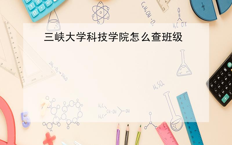 三峡大学科技学院怎么查班级