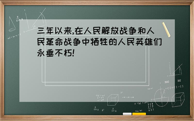 三年以来,在人民解放战争和人民革命战争中牺牲的人民英雄们永垂不朽!