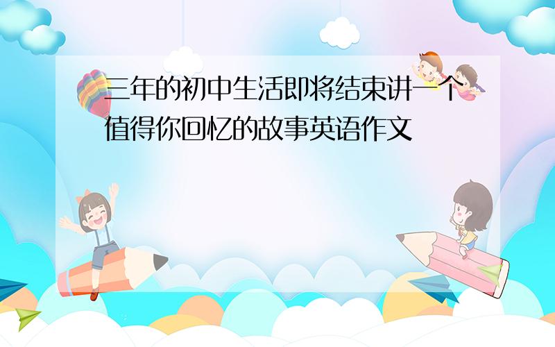 三年的初中生活即将结束讲一个值得你回忆的故事英语作文