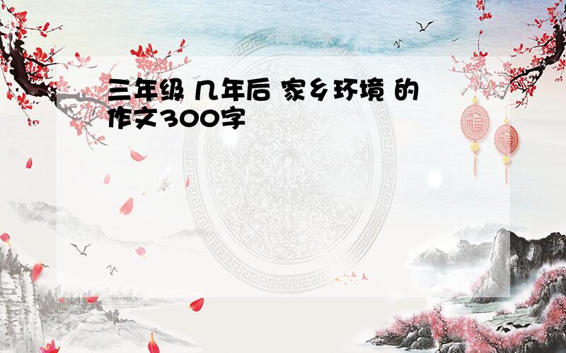 三年级 几年后 家乡环境 的作文300字