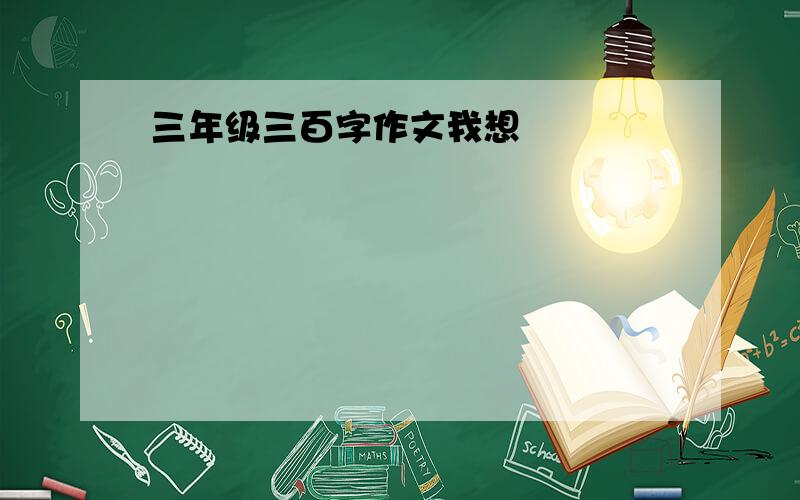 三年级三百字作文我想