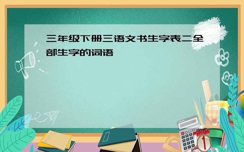 三年级下册三语文书生字表二全部生字的词语