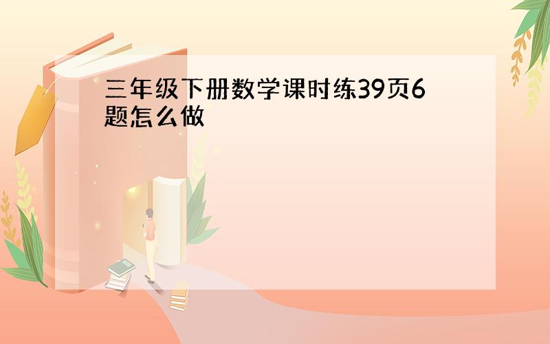 三年级下册数学课时练39页6题怎么做