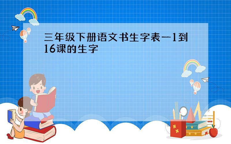 三年级下册语文书生字表一1到16课的生字