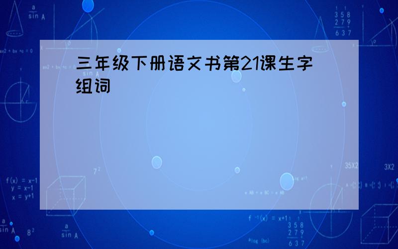 三年级下册语文书第21课生字组词