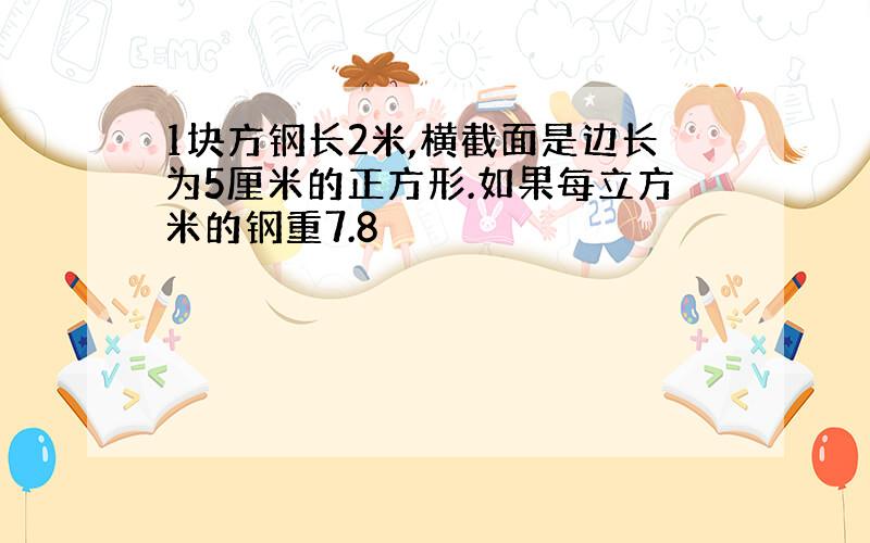 1块方钢长2米,横截面是边长为5厘米的正方形.如果每立方米的钢重7.8