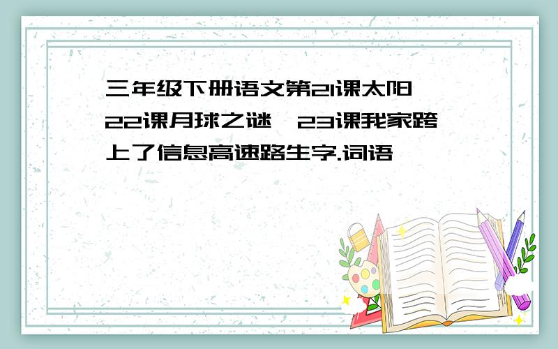 三年级下册语文第21课太阳,22课月球之谜,23课我家跨上了信息高速路生字.词语