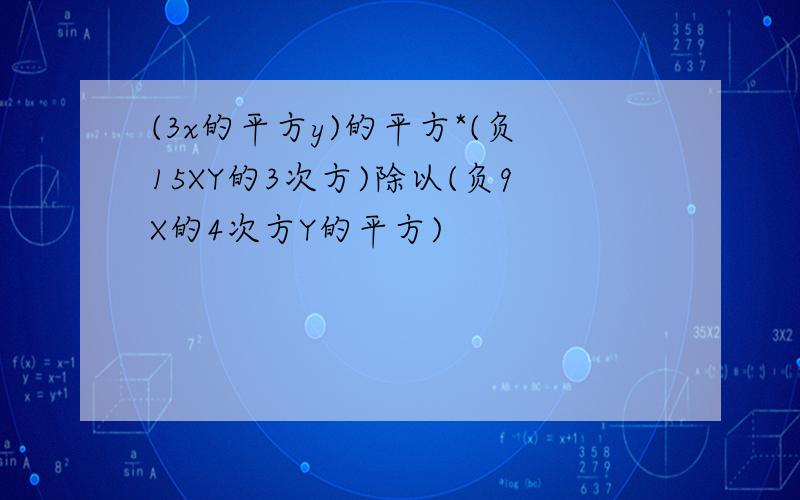 (3x的平方y)的平方*(负15XY的3次方)除以(负9X的4次方Y的平方)