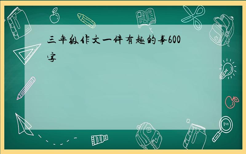 三年级作文一件有趣的事600字