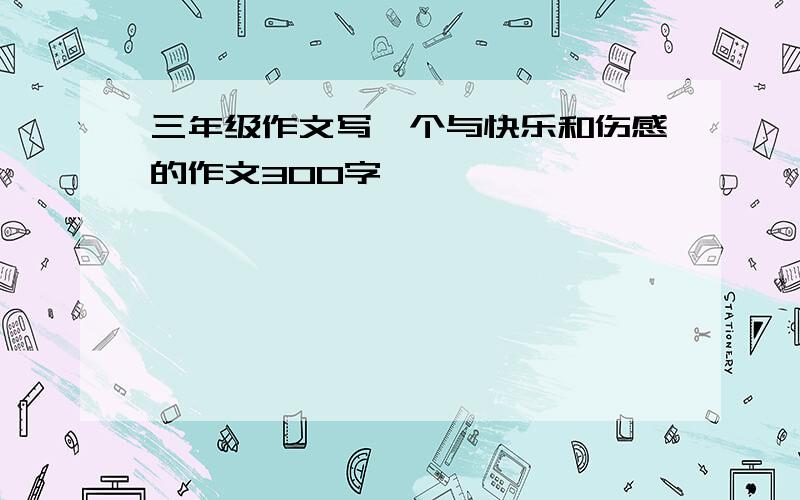 三年级作文写一个与快乐和伤感的作文300字