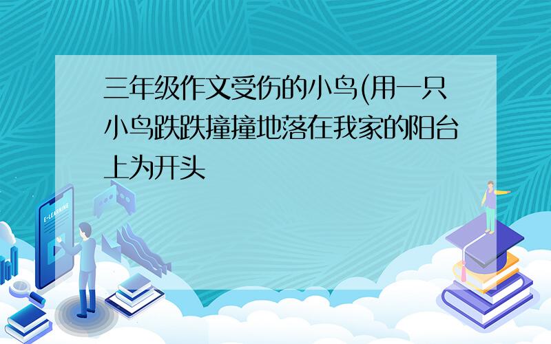 三年级作文受伤的小鸟(用一只小鸟跌跌撞撞地落在我家的阳台上为开头