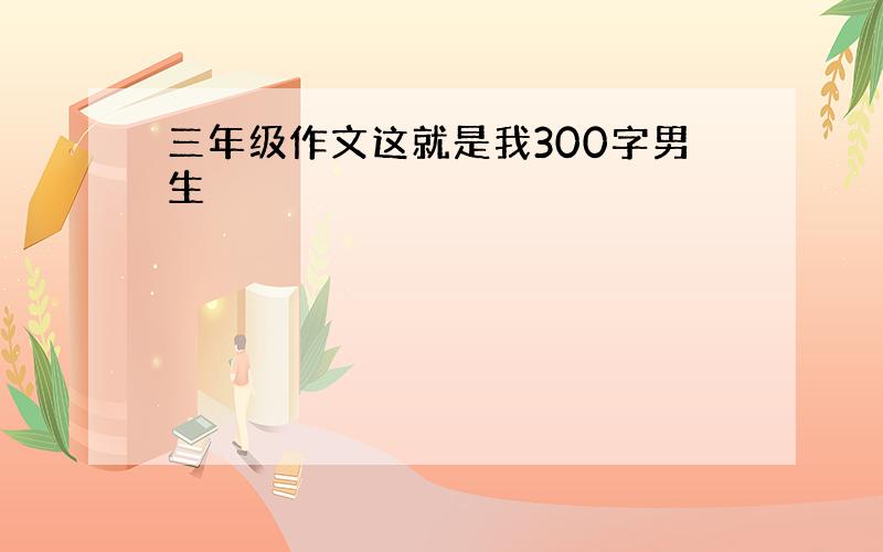 三年级作文这就是我300字男生