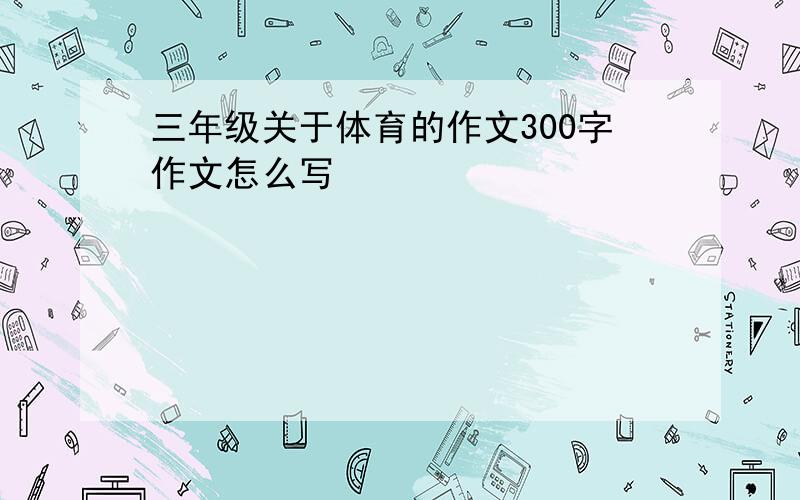 三年级关于体育的作文300字作文怎么写