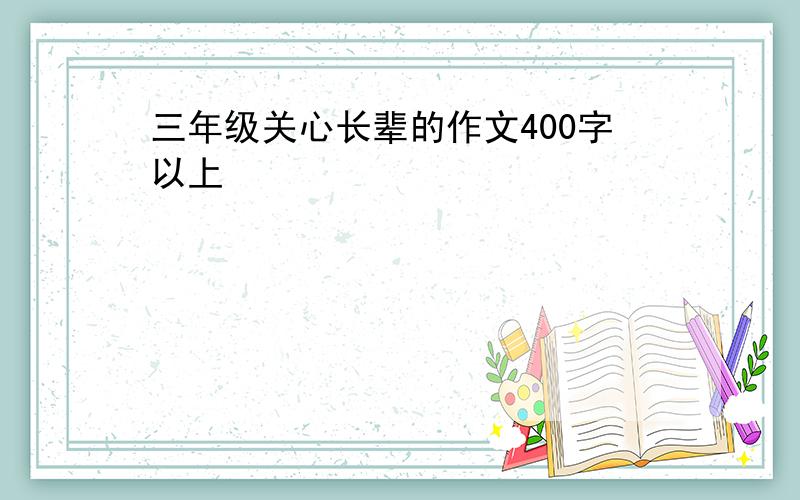 三年级关心长辈的作文400字以上