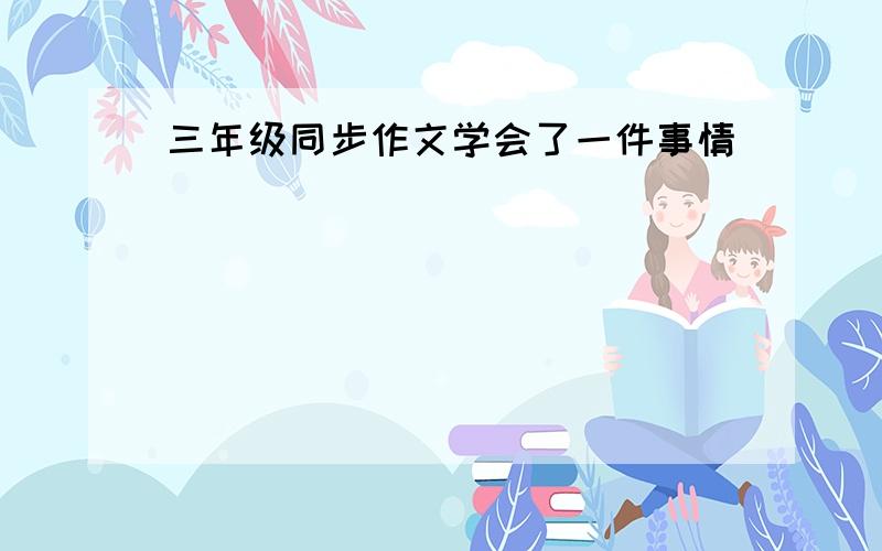 三年级同步作文学会了一件事情