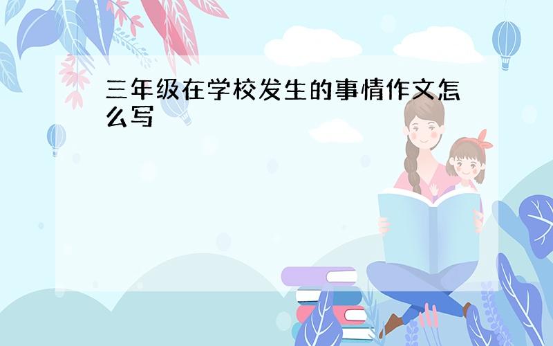 三年级在学校发生的事情作文怎么写