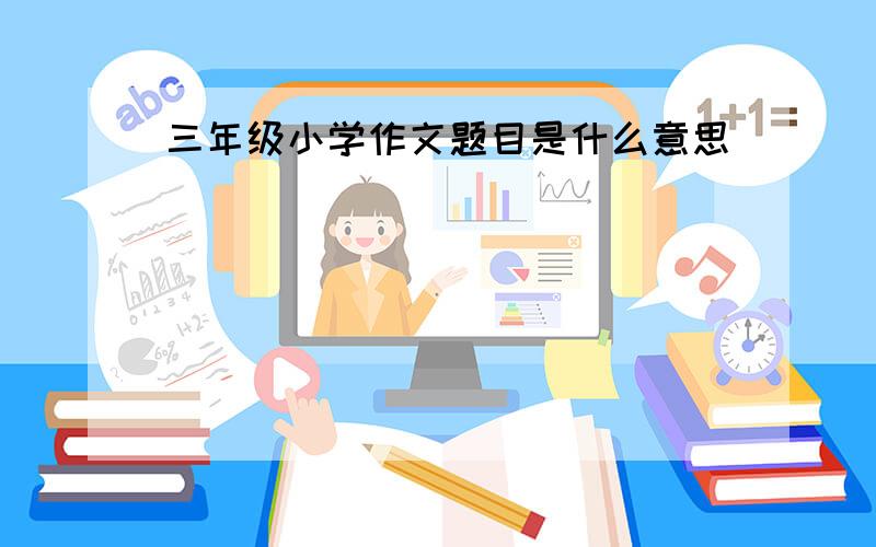 三年级小学作文题目是什么意思