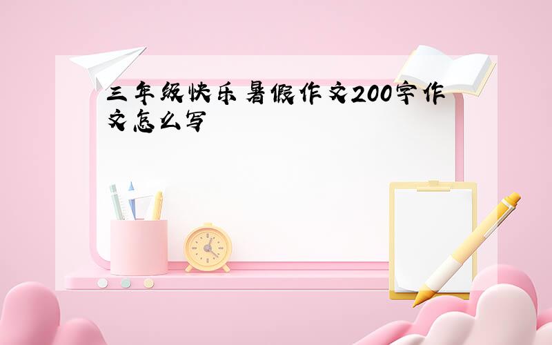 三年级快乐暑假作文200字作文怎么写