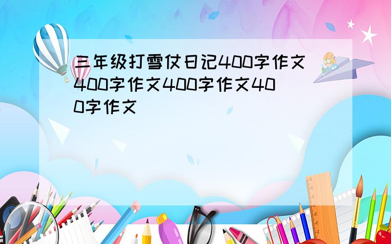 三年级打雪仗日记400字作文400字作文400字作文400字作文