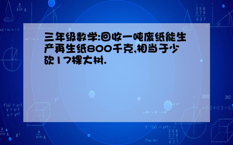 三年级数学:回收一吨废纸能生产再生纸800千克,相当于少砍17棵大树.