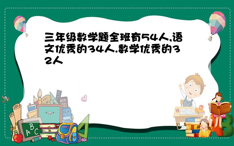 三年级数学题全班有54人,语文优秀的34人.数学优秀的32人