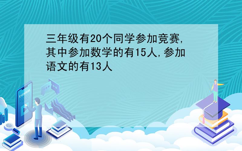 三年级有20个同学参加竞赛,其中参加数学的有15人,参加语文的有13人