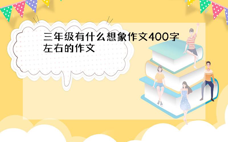 三年级有什么想象作文400字左右的作文