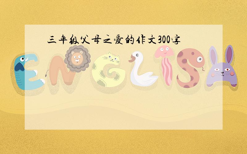 三年级父母之爱的作文300字