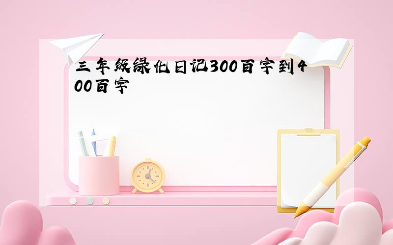 三年级绿化日记300百字到400百字