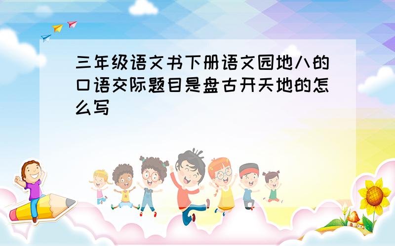 三年级语文书下册语文园地八的口语交际题目是盘古开天地的怎么写