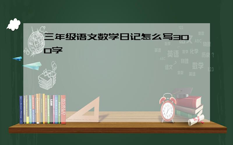 三年级语文数学日记怎么写300字