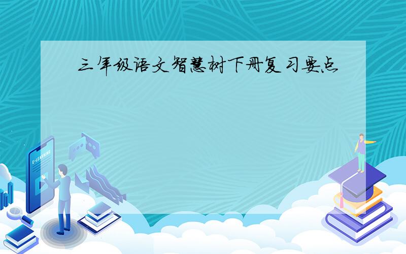 三年级语文智慧树下册复习要点