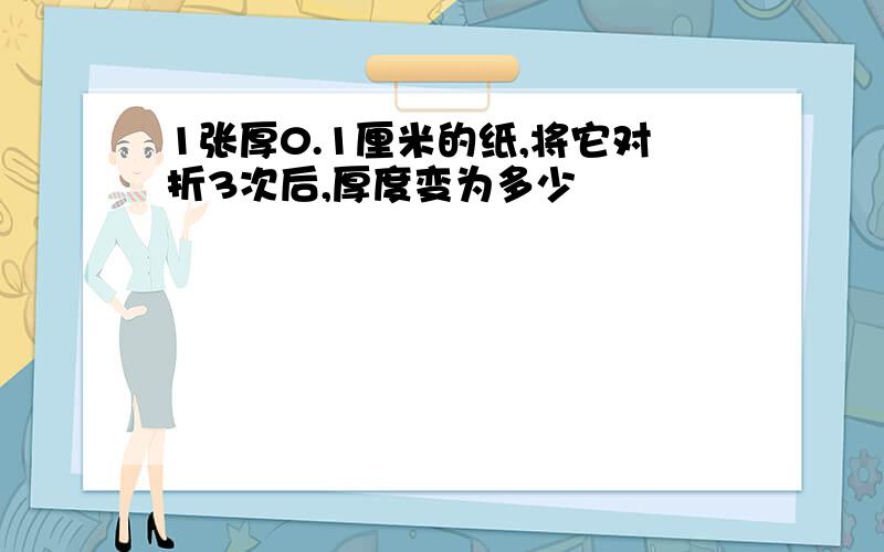 1张厚0.1厘米的纸,将它对折3次后,厚度变为多少