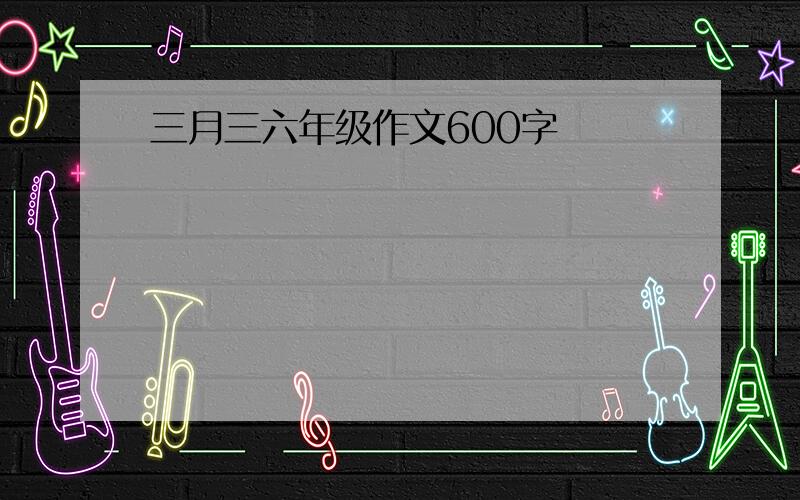 三月三六年级作文600字