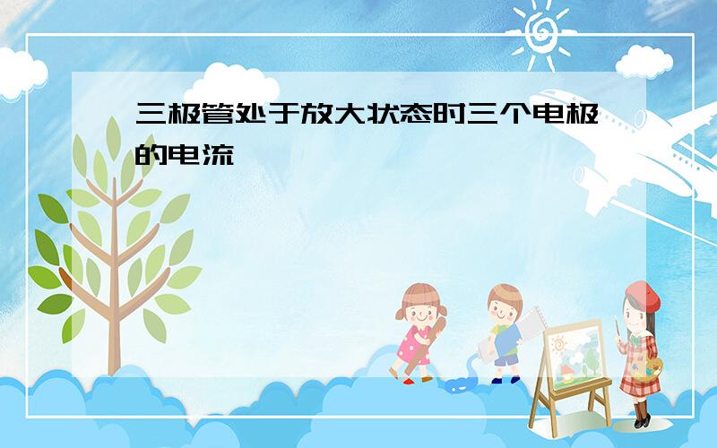 三极管处于放大状态时三个电极的电流