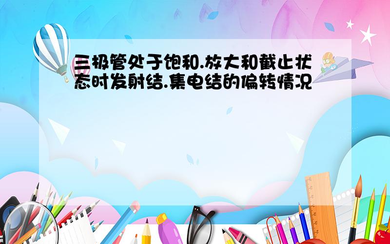 三极管处于饱和.放大和截止状态时发射结.集电结的偏转情况