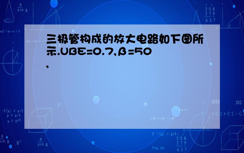 三极管构成的放大电路如下图所示.UBE=0.7,β=50,