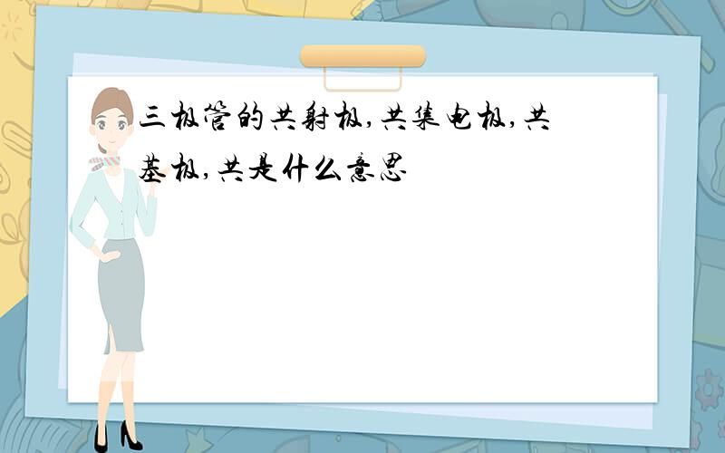 三极管的共射极,共集电极,共基极,共是什么意思